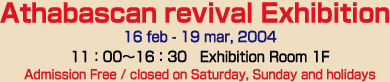Athabascan revival Exhibition
16 feb - 19 mar, 2004
(closed on Saturday, Sunday and holidays)
11F00`16F00
Exhibition Room 1F
Research Institute for Languages and Cultures of Asia and Africa

Admission Free